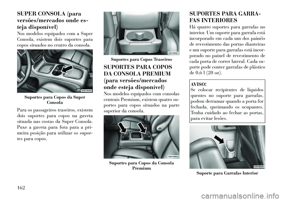 Lancia Voyager 2011  Manual de Uso e Manutenção (in Portuguese) SUPER CONSOLA (para 
versões/mercados onde es-
teja disponível) 
Nos modelos equipados com a Super 
Consola, existem dois suportes para
copos situados no centro da consola. 
Para os passageiros tras