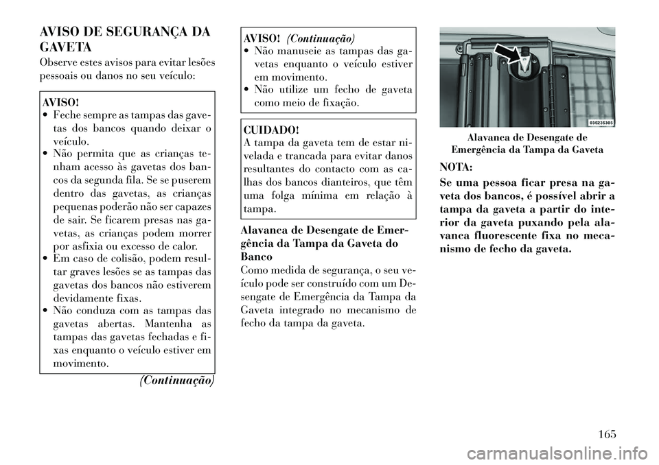 Lancia Voyager 2012 Manual de Uso e Manutenção (in Portuguese) AVISO DE SEGURANÇA DA
GAVETA
Observe estes avisos para evitar lesões
pessoais ou danos no seu veículo:AVISO!
Feche sempre as tampas das gave-tas dos bancos quando deixar o veículo.
Não pe Lancia Voyager 2012 Manual de Uso e Manutenção (in Portuguese) AVISO DE SEGURANÇA DA
GAVETA
Observe estes avisos para evitar lesões
pessoais ou danos no seu veículo:AVISO!
Feche sempre as tampas das gave-tas dos bancos quando deixar o veículo.
Não pe