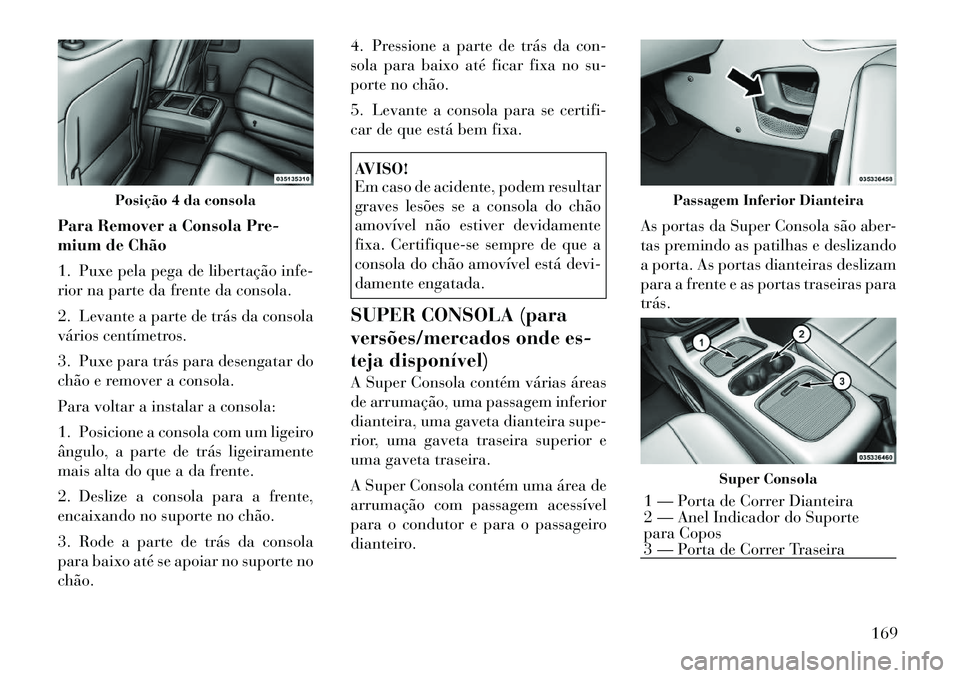Lancia Voyager 2012 Manual de Uso e Manutenção (in Portuguese) Para Remover a Consola Pre-
mium de Chão
1. Puxe pela pega de libertação infe-
rior na parte da frente da consola.
2. Levante a parte de trás da consola
vários centímetros.
3. Puxe para tr Lancia Voyager 2012 Manual de Uso e Manutenção (in Portuguese) Para Remover a Consola Pre-
mium de Chão
1. Puxe pela pega de libertação infe-
rior na parte da frente da consola.
2. Levante a parte de trás da consola
vários centímetros.
3. Puxe para tr