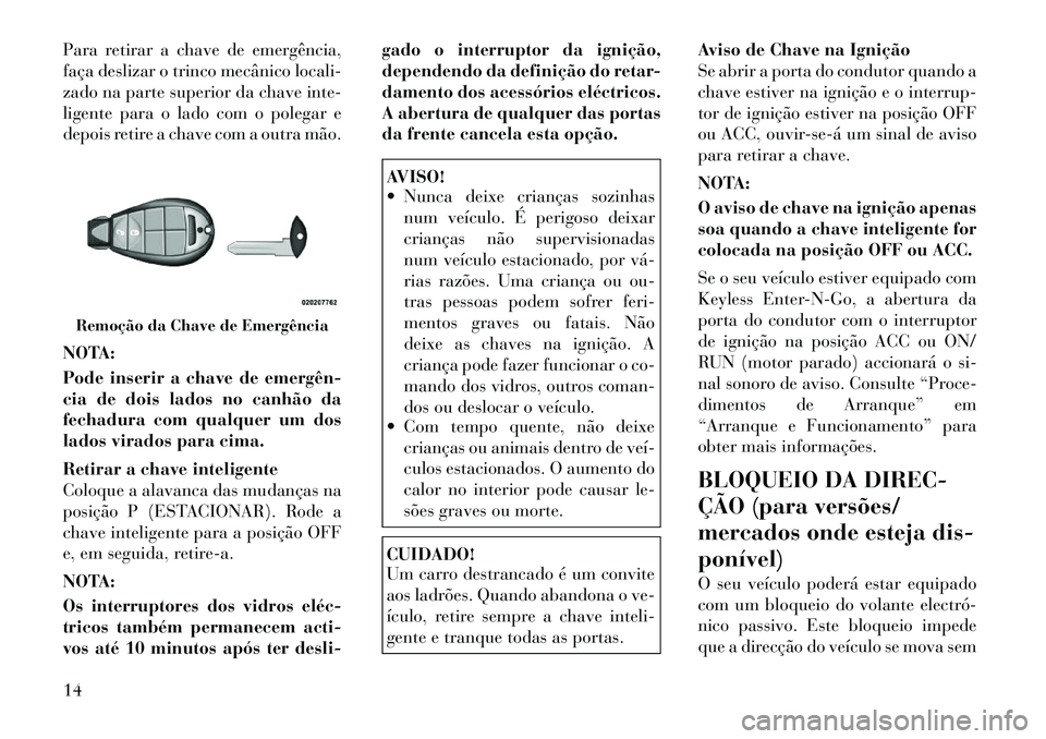 Lancia Voyager 2011  Manual de Uso e Manutenção (in Portuguese) Para retirar a chave de emergência, 
faça deslizar o trinco mecânico locali-
zado na parte superior da chave inte-
ligente para o lado com o polegar e
depois retire a chave com a outra mão. 
NOTA: