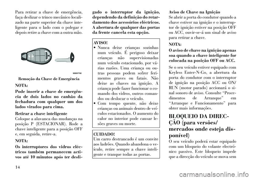 Lancia Voyager 2011 Manual de Uso e Manutenção (in Portuguese) Para retirar a chave de emergência,
faça deslizar o trinco mecânico locali-
zado na parte superior da chave inte-
ligente para o lado com o polegar e
depois retire a chave com a outra mão.
NOTA: Lancia Voyager 2011 Manual de Uso e Manutenção (in Portuguese) Para retirar a chave de emergência,
faça deslizar o trinco mecânico locali-
zado na parte superior da chave inte-
ligente para o lado com o polegar e
depois retire a chave com a outra mão.
NOTA: