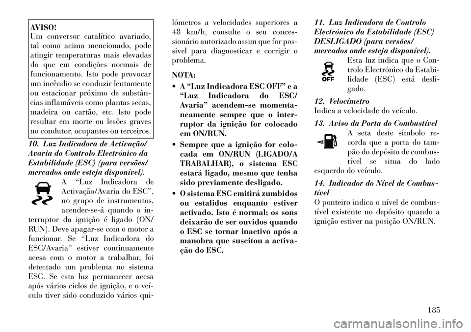 Lancia Voyager 2011 Manual de Uso e Manutenção (in Portuguese) AVISO!
Um conversor catalítico avariado,
tal como acima mencionado, pode
atingir temperaturas mais elevadas
do que em condições normais de
funcionamento. Isto pode provocar
um incêndio se conduz Lancia Voyager 2011 Manual de Uso e Manutenção (in Portuguese) AVISO!
Um conversor catalítico avariado,
tal como acima mencionado, pode
atingir temperaturas mais elevadas
do que em condições normais de
funcionamento. Isto pode provocar
um incêndio se conduz
