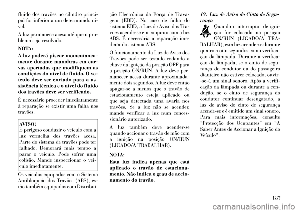 Lancia Voyager 2011 Manual de Uso e Manutenção (in Portuguese) fluido dos travões no cilindro princi-
pal for inferior a um determinado nível.
A luz permanece acesa até que o pro-
blema seja resolvido.
NOTA:
A luz poderá piscar momentanea-
mente duran Lancia Voyager 2011 Manual de Uso e Manutenção (in Portuguese) fluido dos travões no cilindro princi-
pal for inferior a um determinado nível.
A luz permanece acesa até que o pro-
blema seja resolvido.
NOTA:
A luz poderá piscar momentanea-
mente duran
