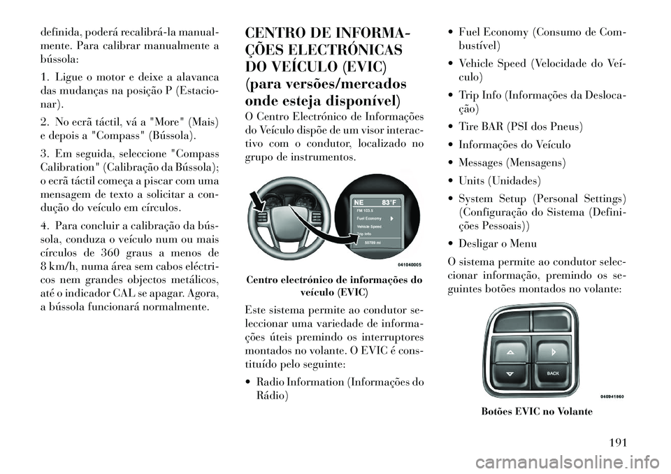 Lancia Voyager 2011  Manual de Uso e Manutenção (in Portuguese) definida, poderá recalibrá­la manual- 
mente. Para calibrar manualmente abússola: 
1. Ligue o motor e deixe a alavanca 
das mudanças na posição P (Estacio-nar). 
2. No ecrã táctil, vá a "Mor