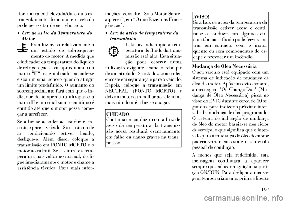 Lancia Voyager 2011 Manual de Uso e Manutenção (in Portuguese) rior, um ralenti elevado/duro ou o es-
trangulamento do motor e o veículo
pode necessitar de ser rebocado.
Luz de Aviso da Temperatura doMotor Esta luz avisa relativamente a
um estado de sobreaq Lancia Voyager 2011 Manual de Uso e Manutenção (in Portuguese) rior, um ralenti elevado/duro ou o es-
trangulamento do motor e o veículo
pode necessitar de ser rebocado.
Luz de Aviso da Temperatura doMotor Esta luz avisa relativamente a
um estado de sobreaq