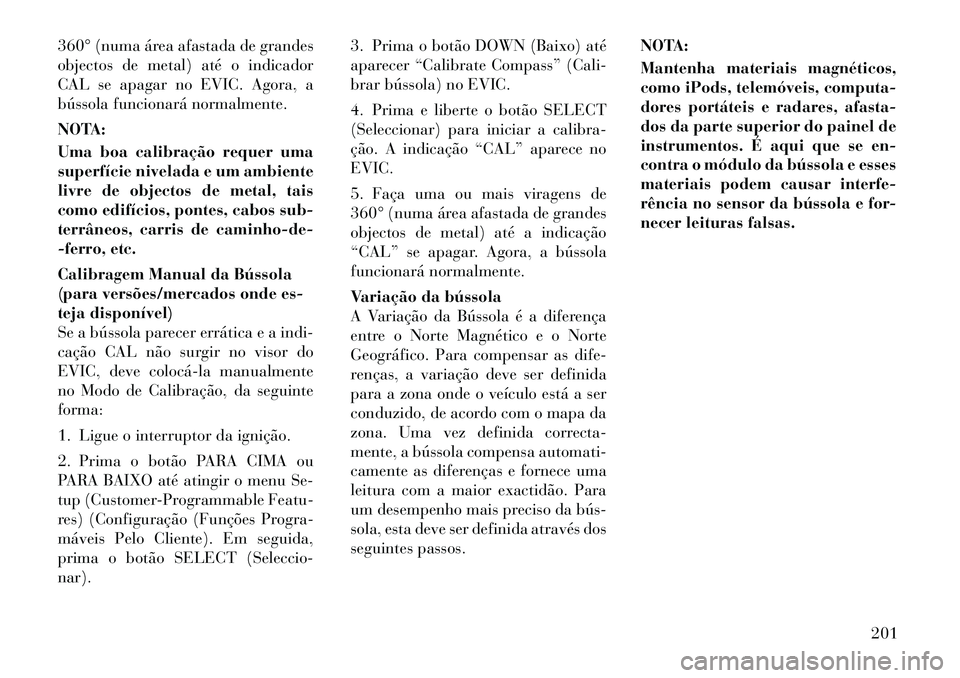 Lancia Voyager 2011 Manual de Uso e Manutenção (in Portuguese) 360° (numa área afastada de grandes
objectos de metal) até o indicador
CAL se apagar no EVIC. Agora, a
bússola funcionará normalmente.
NOTA:
Uma boa calibração requer uma
superfície nivela Lancia Voyager 2011 Manual de Uso e Manutenção (in Portuguese) 360° (numa área afastada de grandes
objectos de metal) até o indicador
CAL se apagar no EVIC. Agora, a
bússola funcionará normalmente.
NOTA:
Uma boa calibração requer uma
superfície nivela