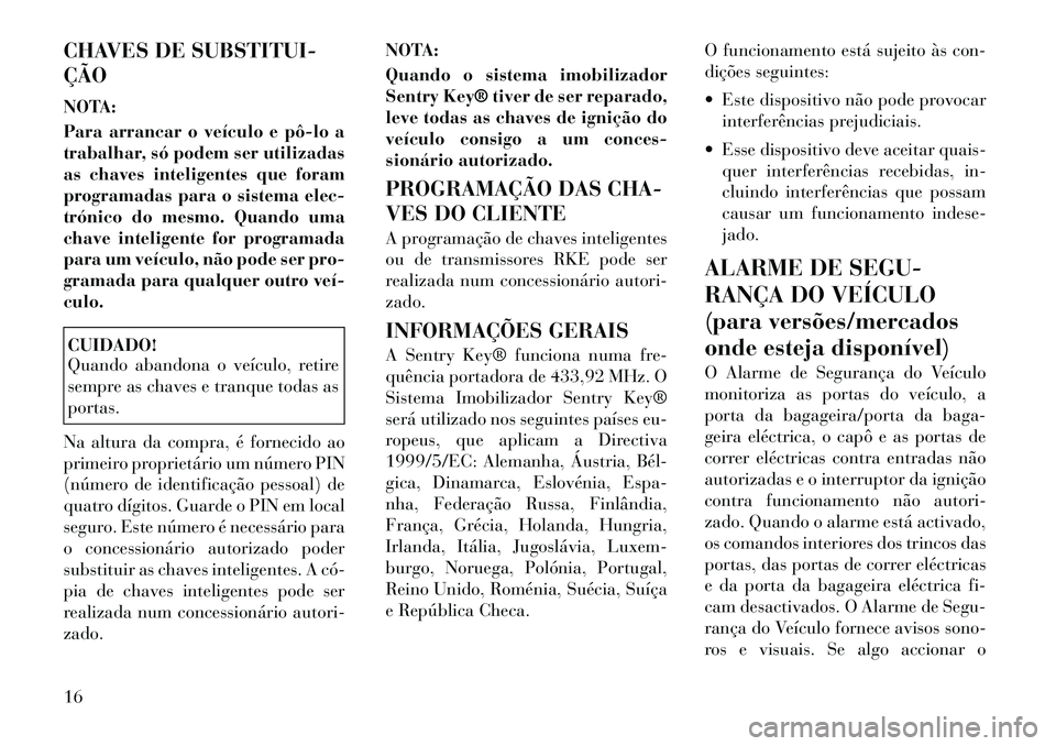 Lancia Voyager 2011 Manual de Uso e Manutenção (in Portuguese) CHAVES DE SUBSTITUI- ÇÃO
NOTA:
Para arrancar o veículo e pôlo a
trabalhar, só podem ser utilizadas
as chaves inteligentes que foram
programadas para o sistema elec-
trónico do mesmo. Quando Lancia Voyager 2011 Manual de Uso e Manutenção (in Portuguese) CHAVES DE SUBSTITUI- ÇÃO
NOTA:
Para arrancar o veículo e pôlo a
trabalhar, só podem ser utilizadas
as chaves inteligentes que foram
programadas para o sistema elec-
trónico do mesmo. Quando