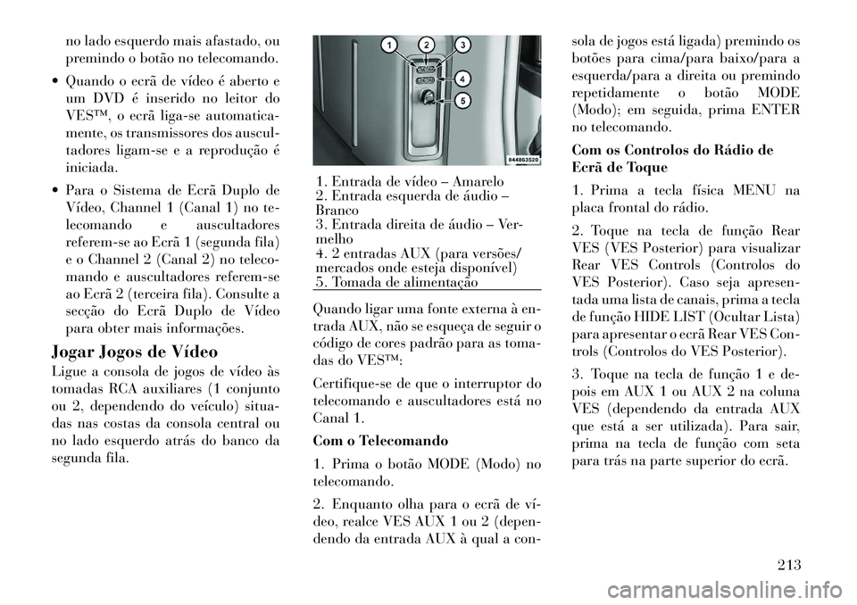 Lancia Voyager 2012  Manual de Uso e Manutenção (in Portuguese) no lado esquerdo mais afastado, ou 
premindo o botão no telecomando.
 Quando o ecrã de vídeo é aberto e um DVD é inserido no leitor do
VES™, o ecrã liga-se automatica-
mente, os transmissores