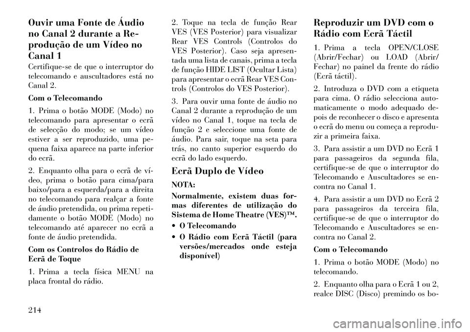 Lancia Voyager 2011  Manual de Uso e Manutenção (in Portuguese) Ouvir uma Fonte de Áudio 
no Canal 2 durante a Re-
produção de um Vídeo no
Canal 1 
Certifique-se de que o interruptor do 
telecomando e auscultadores está no
Canal 2. 
Com o Telecomando
1. Prima