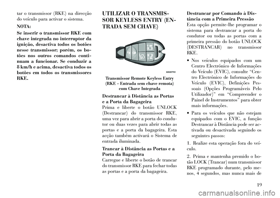 Lancia Voyager 2011  Manual de Uso e Manutenção (in Portuguese) tar o transmissor (RKE) na direcção 
do veículo para activar o sistema. 
NOTA: 
Se inserir o transmissor RKE com 
chave integrada no interruptor da
ignição, desactiva todos os botões
nesse trans