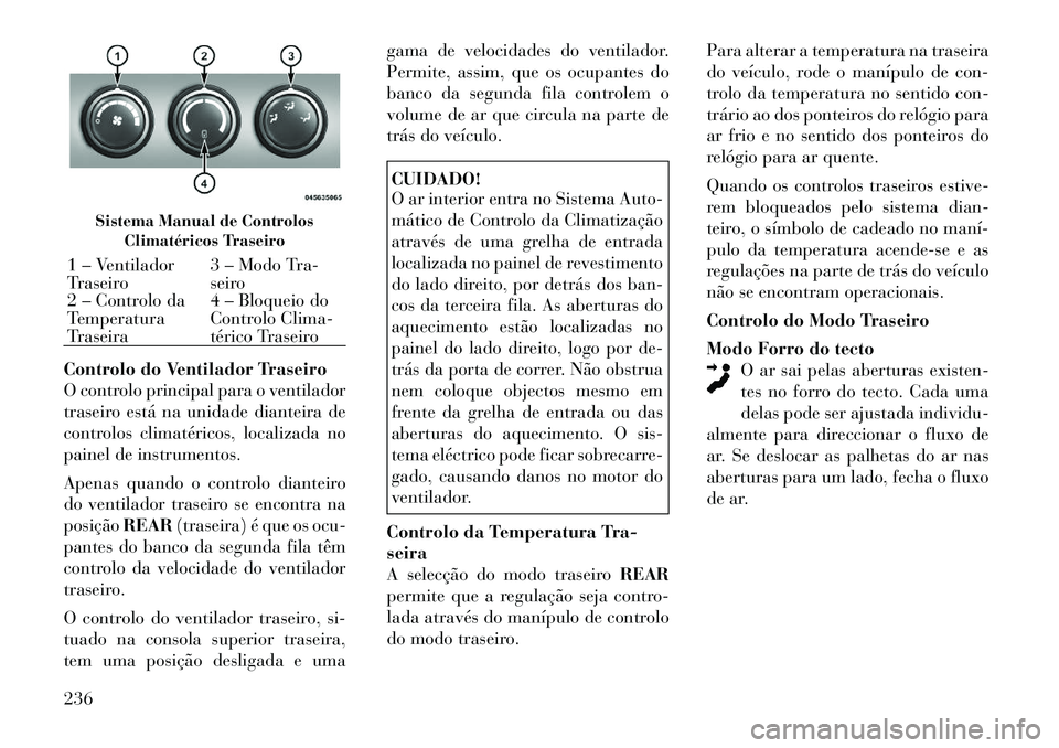 Lancia Voyager 2012 Manual de Uso e Manutenção (in Portuguese) Controlo do Ventilador Traseiro
O controlo principal para o ventilador
traseiro está na unidade dianteira de
controlos climatéricos, localizada no
painel de instrumentos.
Apenas quando o controlo Lancia Voyager 2012 Manual de Uso e Manutenção (in Portuguese) Controlo do Ventilador Traseiro
O controlo principal para o ventilador
traseiro está na unidade dianteira de
controlos climatéricos, localizada no
painel de instrumentos.
Apenas quando o controlo