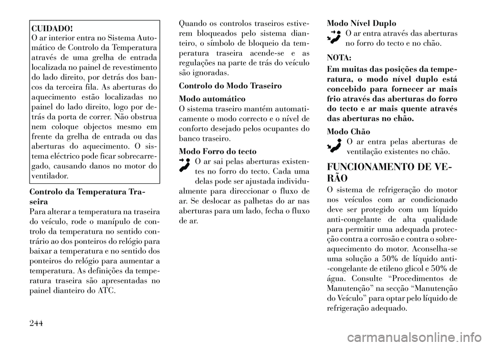 Lancia Voyager 2012 Manual de Uso e Manutenção (in Portuguese) CUIDADO!
O ar interior entra no Sistema Auto-
mático de Controlo da Temperatura
através de uma grelha de entrada
localizada no painel de revestimento
do lado direito, por detrás dos ban-
cos da t Lancia Voyager 2012 Manual de Uso e Manutenção (in Portuguese) CUIDADO!
O ar interior entra no Sistema Auto-
mático de Controlo da Temperatura
através de uma grelha de entrada
localizada no painel de revestimento
do lado direito, por detrás dos ban-
cos da t