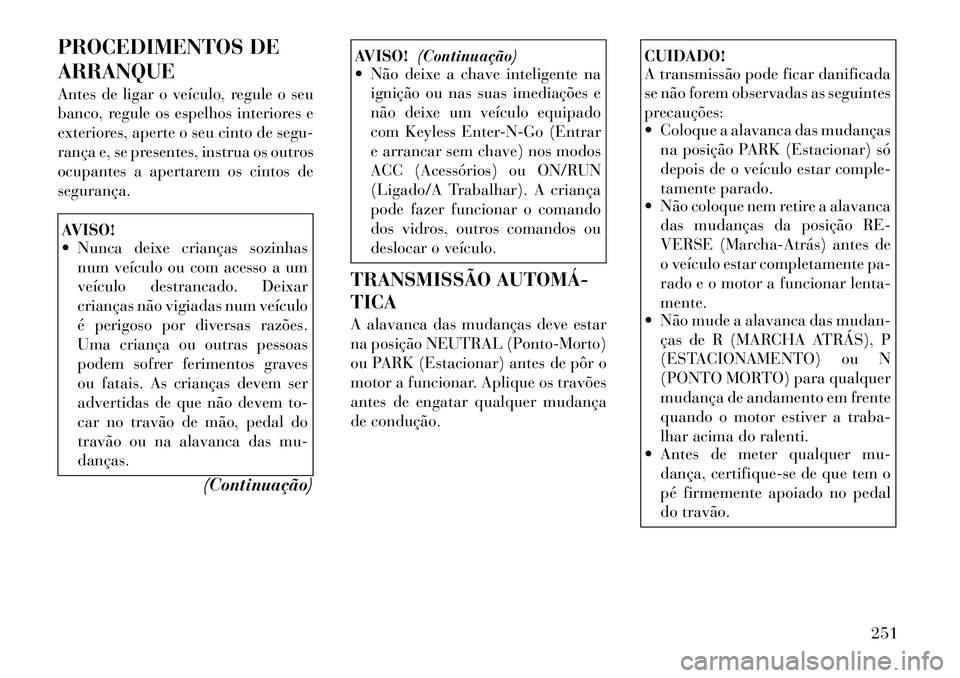 Lancia Voyager 2011  Manual de Uso e Manutenção (in Portuguese) PROCEDIMENTOS DE ARRANQUE 
Antes de ligar o veículo, regule o seu 
banco, regule os espelhos interiores e
exteriores, aperte o seu cinto de segu-
rança e, se presentes, instrua os outros
ocupantes a