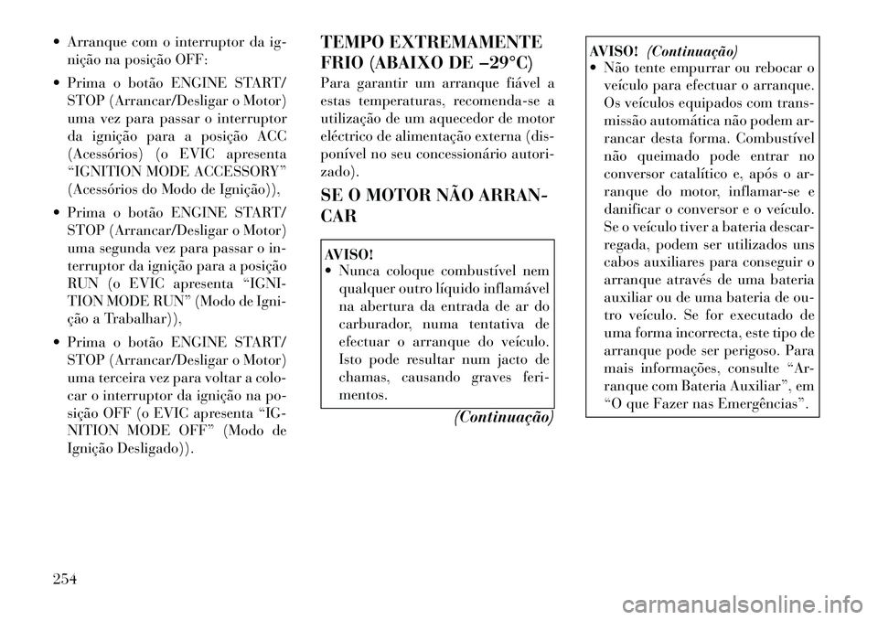 Lancia Voyager 2011  Manual de Uso e Manutenção (in Portuguese)  Arranque com o interruptor da ig-nição na posição OFF:
 Prima o botão ENGINE START/ STOP (Arrancar/Desligar o Motor) 
uma vez para passar o interruptor
da ignição para a posição ACC
(Acess