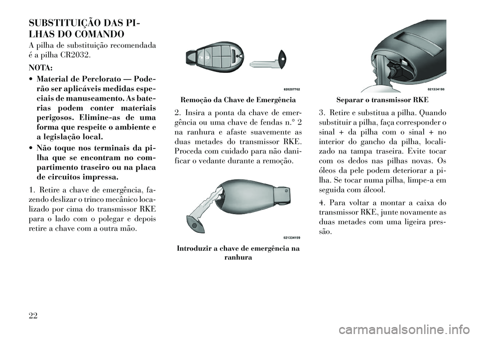 Lancia Voyager 2011  Manual de Uso e Manutenção (in Portuguese) SUBSTITUIÇÃO DAS PI- 
LHAS DO COMANDO 
A pilha de substituição recomendada 
é a pilha CR2032. 
NOTA: 
 Material de Perclorato — Pode-rão ser aplicáveis medidas espe- 
ciais de manuseamento. 