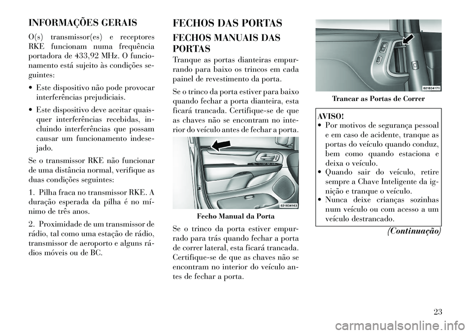 Lancia Voyager 2011  Manual de Uso e Manutenção (in Portuguese) INFORMAÇÕES GERAIS 
O(s) transmissor(es) e receptores 
RKE funcionam numa frequência
portadora de 433,92 MHz. O funcio-
namento está sujeito às condições se-guintes: 
 Este dispositivo não po