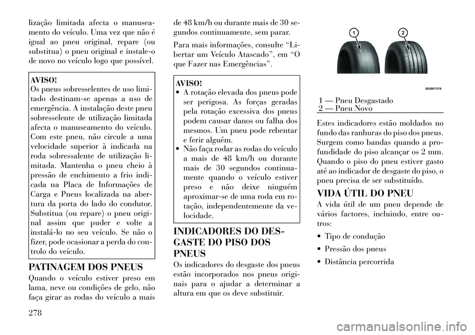 Lancia Voyager 2011  Manual de Uso e Manutenção (in Portuguese) lização limitada afecta o manusea- 
mento do veículo. Uma vez que não é
igual ao pneu original, repare (ou
substitua) o pneu original e instale-o
de novo no veículo logo que possível.AVISO! 
Os