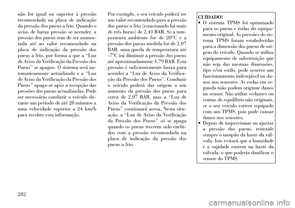 Lancia Voyager 2011  Manual de Uso e Manutenção (in Portuguese) não for igual ou superior à pressão 
recomendada na placa de indicação
da pressão dos pneus a frio. Quando o
aviso de baixa pressão se acender, a
pressão dos pneus tem de ser aumen-
tada até 