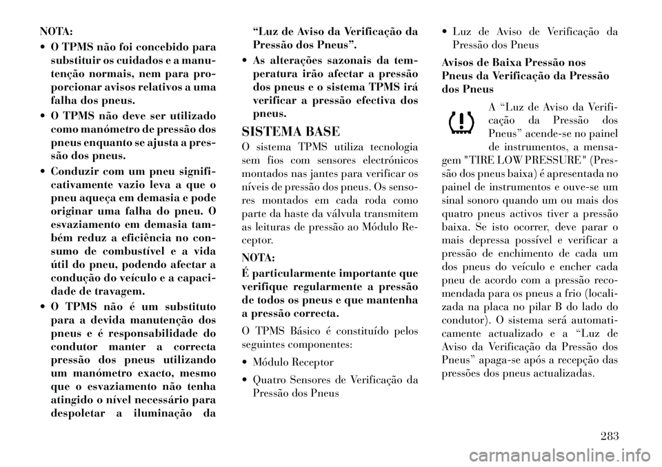 Lancia Voyager 2011  Manual de Uso e Manutenção (in Portuguese) NOTA: 
 O TPMS não foi concebido parasubstituir os cuidados e a manu- 
tenção normais, nem para pro-
porcionar avisos relativos a uma
falha dos pneus.
 O TPMS não deve ser utilizado como manóme