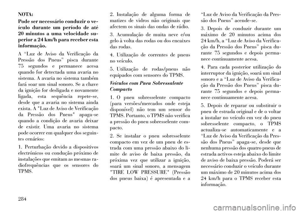 Lancia Voyager 2011  Manual de Uso e Manutenção (in Portuguese) NOTA: 
Pode ser necessário conduzir o ve- 
ículo durante um período de até
20 minutos a uma velocidade su-
perior a 24 km/h para receber estainformação. 
A “Luz de Aviso da Verificação da 
P