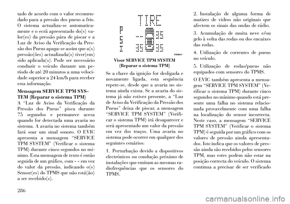 Lancia Voyager 2011  Manual de Uso e Manutenção (in Portuguese) tado de acordo com o valor recomen- 
dado para a pressão dos pneus a frio.
O sistema actualiza-se automatica-
mente e o ecrã apresentado do(s) va-
lor(es) da pressão pára de piscar e a
Luz de Avis