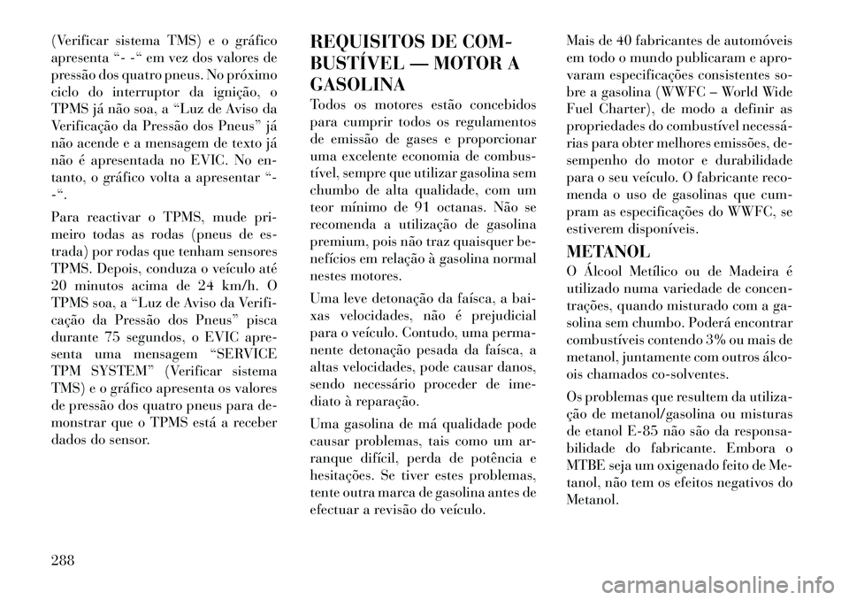 Lancia Voyager 2011  Manual de Uso e Manutenção (in Portuguese) (Verificar sistema TMS) e o gráfico 
apresenta “- -“ em vez dos valores de
pressão dos quatro pneus. No próximo
ciclo do interruptor da ignição, o
TPMS já não soa, a “Luz de Aviso da
Veri