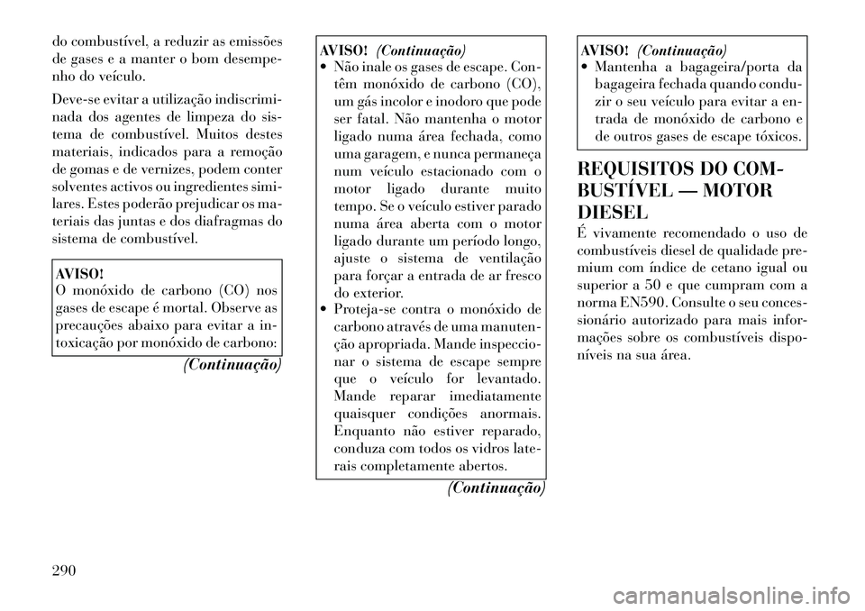 Lancia Voyager 2011  Manual de Uso e Manutenção (in Portuguese) do combustível, a reduzir as emissões 
de gases e a manter o bom desempe-
nho do veículo. 
Deve-se evitar a utilização indiscrimi- 
nada dos agentes de limpeza do sis-
tema de combustível. Muito