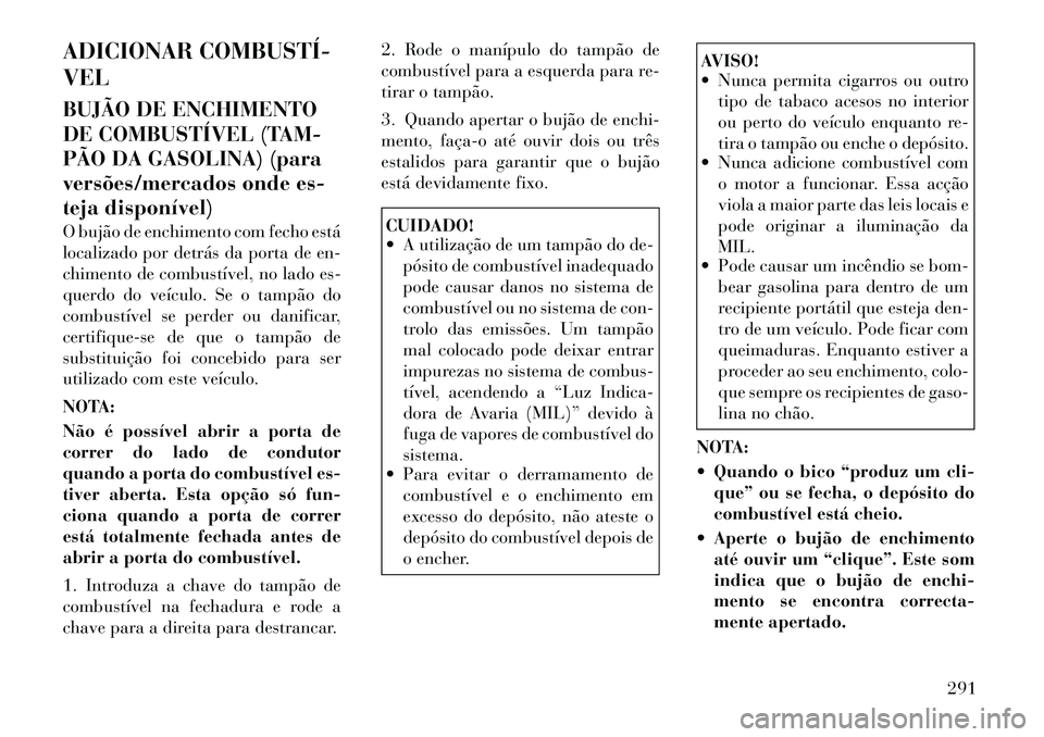 Lancia Voyager 2011  Manual de Uso e Manutenção (in Portuguese) ADICIONAR COMBUSTÍ­ VEL 
BUJÃO DE ENCHIMENTO 
DE COMBUSTÍVEL (TAM-
PÃO DA GASOLINA) (para
versões/mercados onde es-
teja disponível) 
O bujão de enchimento com fecho está 
localizado por detr