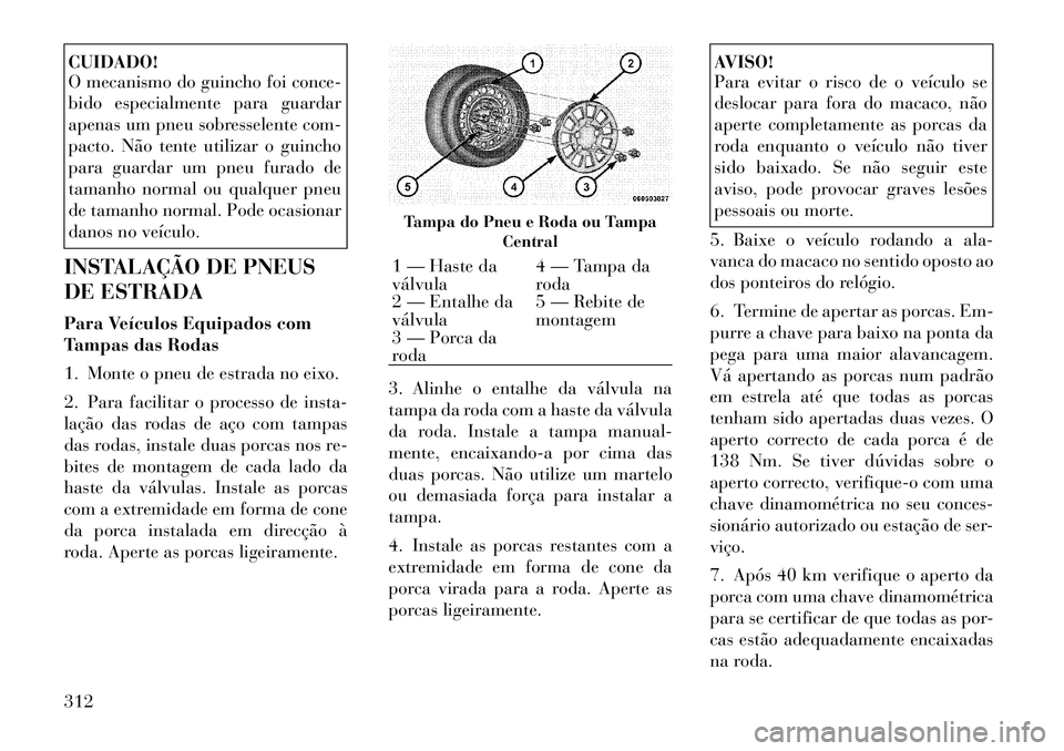 Lancia Voyager 2011 Manual de Uso e Manutenção (in Portuguese) CUIDADO!
O mecanismo do guincho foi conce-
bido especialmente para guardar
apenas um pneu sobresselente com-
pacto. Não tente utilizar o guincho
para guardar um pneu furado de
tamanho normal ou qua Lancia Voyager 2011 Manual de Uso e Manutenção (in Portuguese) CUIDADO!
O mecanismo do guincho foi conce-
bido especialmente para guardar
apenas um pneu sobresselente com-
pacto. Não tente utilizar o guincho
para guardar um pneu furado de
tamanho normal ou qua