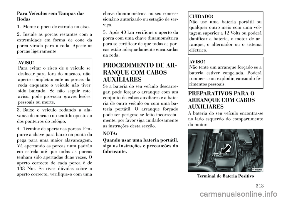 Lancia Voyager 2011 Manual de Uso e Manutenção (in Portuguese) Para Veículos sem Tampas das Rodas
1. Monte o pneu de estrada no eixo.
2. Instale as porcas restantes com a
extremidade em forma de cone da
porca virada para a roda. Aperte as
porcas ligeiramente.A Lancia Voyager 2011 Manual de Uso e Manutenção (in Portuguese) Para Veículos sem Tampas das Rodas
1. Monte o pneu de estrada no eixo.
2. Instale as porcas restantes com a
extremidade em forma de cone da
porca virada para a roda. Aperte as
porcas ligeiramente.A