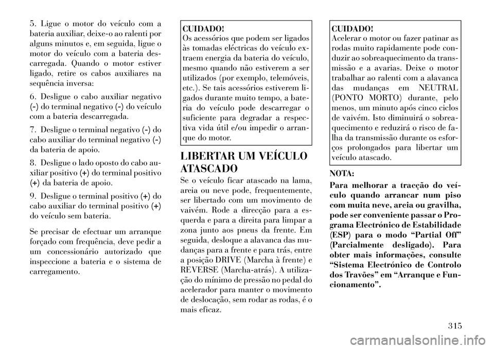 Lancia Voyager 2011  Manual de Uso e Manutenção (in Portuguese) 5. Ligue o motor do veículo com a 
bateria auxiliar, deixe-o ao ralenti por
alguns minutos e, em seguida, ligue o
motor do veículo com a bateria des-
carregada. Quando o motor estiver
ligado, retire