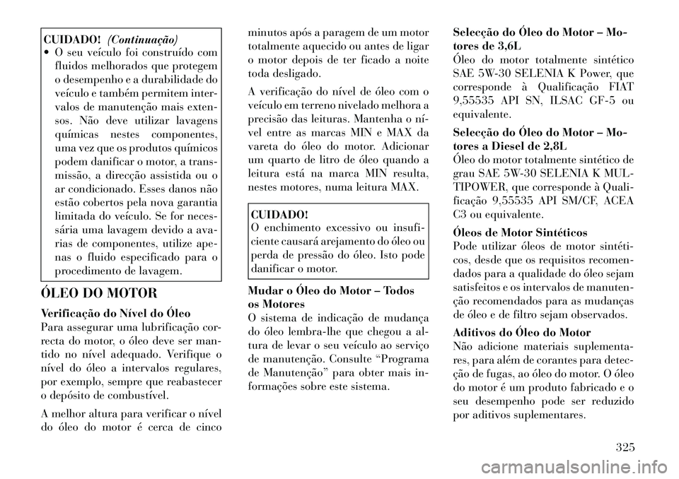 Lancia Voyager 2011  Manual de Uso e Manutenção (in Portuguese) CUIDADO!(Continuação)
 O seu veículo foi construído com
fluidos melhorados que protegem 
o desempenho e a durabilidade do
veículo e também permitem inter-
valos de manutenção mais exten-
sos.