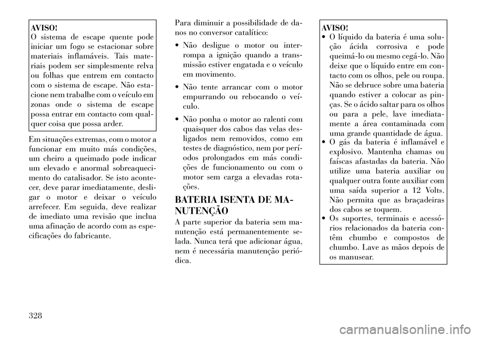 Lancia Voyager 2011  Manual de Uso e Manutenção (in Portuguese) AVISO! 
O sistema de escape quente pode 
iniciar um fogo se estacionar sobre
materiais inflamáveis. Tais mate-
riais podem ser simplesmente relva
ou folhas que entrem em contacto
com o sistema de esc