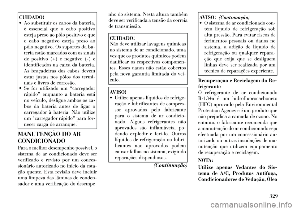 Lancia Voyager 2011  Manual de Uso e Manutenção (in Portuguese) CUIDADO! 
 Ao substituir os cabos da bateria,é essencial que o cabo positivo 
esteja preso ao pólo positivo e que
o cabo negativo esteja preso ao
pólo negativo. Os suportes da ba-
teria estão mar
