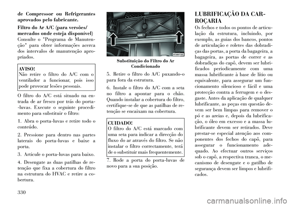 Lancia Voyager 2011  Manual de Uso e Manutenção (in Portuguese) de Compressor ou Refrigerantes 
aprovados pelo fabricante. 
Filtro do Ar A/C (para versões/ 
mercados onde esteja disponível)
Consulte o "Programa de Manuten-
ção" para obter informações acerca
