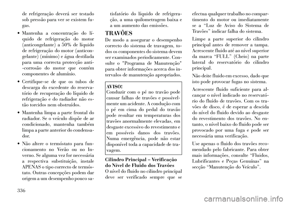 Lancia Voyager 2011  Manual de Uso e Manutenção (in Portuguese) de refrigeração deverá ser testado 
sob pressão para ver se existem fu-gas.
 Mantenha a concentração do lí­ quido de refrigeração do motor
(anticongelante) a 50% de líquido
de refrigeraç