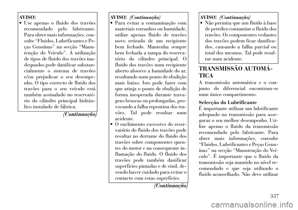Lancia Voyager 2011  Manual de Uso e Manutenção (in Portuguese) AVISO! 
 Use apenas o fluido dos travõesrecomendado pelo fabricante. 
Para obter mais informações, con-
sulte “Fluidos, Lubrificantes e Pe-
ças Genuínas” na secção “Manu-
tenção do Ve