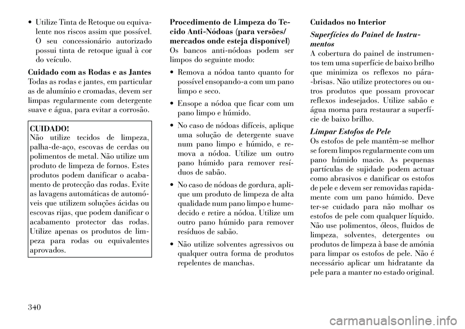 Lancia Voyager 2011  Manual de Uso e Manutenção (in Portuguese)  Utilize Tinta de Retoque ou equiva-lente nos riscos assim que possível. 
O seu concessionário autorizado
possui tinta de retoque igual à cor
do veículo.
Cuidado com as Rodas e as Jantes
Todas as