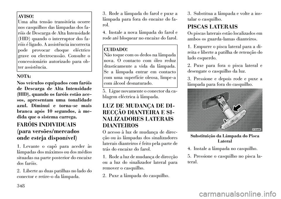 Lancia Voyager 2011 Manual de Uso e Manutenção (in Portuguese) AVISO!
Uma alta tensão transitória ocorre
nos casquilhos das lâmpadas dos fa-
róis de Descarga de Alta Intensidade
(HID) quando o interruptor dos fa-
róis é ligado. A assistência incorrecta
p Lancia Voyager 2011 Manual de Uso e Manutenção (in Portuguese) AVISO!
Uma alta tensão transitória ocorre
nos casquilhos das lâmpadas dos fa-
róis de Descarga de Alta Intensidade
(HID) quando o interruptor dos fa-
róis é ligado. A assistência incorrecta
p