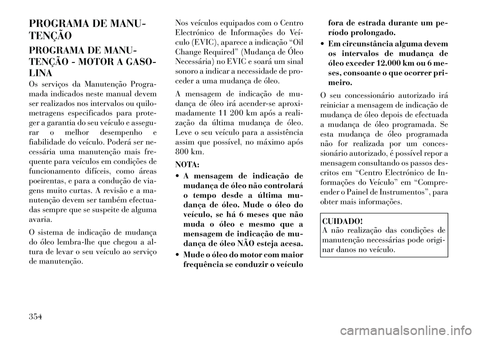 Lancia Voyager 2011 Manual de Uso e Manutenção (in Portuguese) PROGRAMA DE MANU- TENÇÃO
PROGRAMA DE MANU-
TENÇÃO - MOTOR A GASO-LINA
Os serviços da Manutenção Progra-
mada indicados neste manual devem
ser realizados nos intervalos ou quilo-
metragens e Lancia Voyager 2011 Manual de Uso e Manutenção (in Portuguese) PROGRAMA DE MANU- TENÇÃO
PROGRAMA DE MANU-
TENÇÃO - MOTOR A GASO-LINA
Os serviços da Manutenção Progra-
mada indicados neste manual devem
ser realizados nos intervalos ou quilo-
metragens e