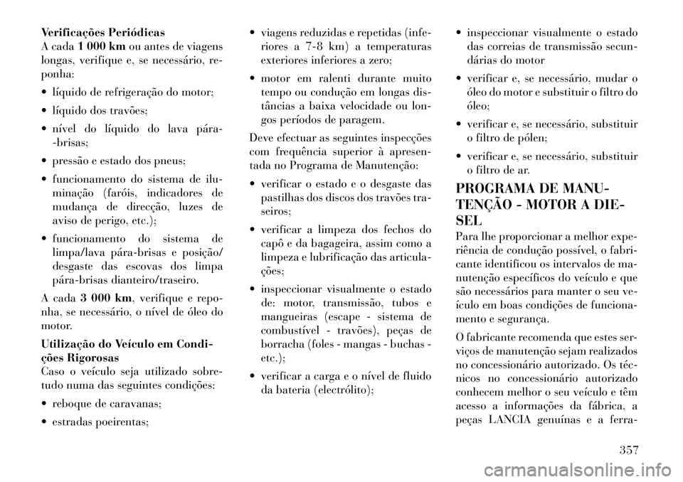 Lancia Voyager 2011  Manual de Uso e Manutenção (in Portuguese) Verificações Periódicas 
A cada1 000 km ou antes de viagens
longas, verifique e, se necessário, re-ponha: 
 líquido de refrigeração do motor;
 líquido dos travões;
 nível do líquido do l