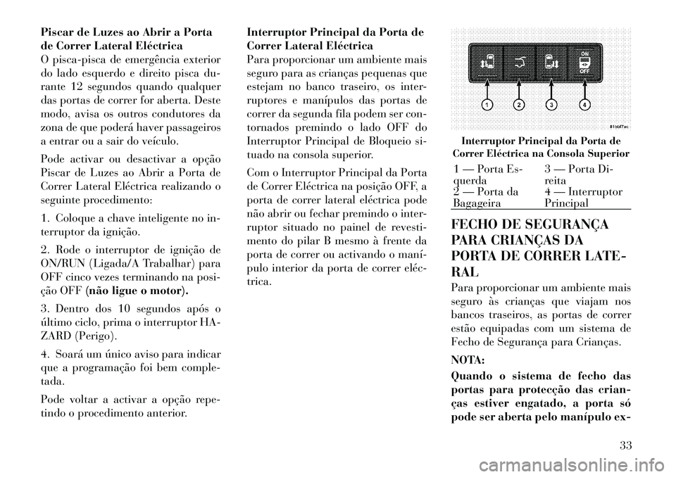 Lancia Voyager 2011  Manual de Uso e Manutenção (in Portuguese) Piscar de Luzes ao Abrir a Porta 
de Correr Lateral Eléctrica
O pisca-pisca de emergência exterior
do lado esquerdo e direito pisca du-
rante 12 segundos quando qualquer
das portas de correr for abe