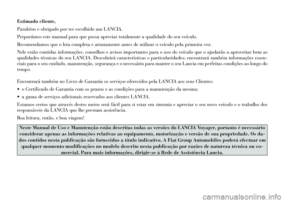 Lancia Voyager 2012  Manual de Uso e Manutenção (in Portuguese) Estimado cliente, 
Parabéns e obrigado por ter escolhido um LANCIA.
Preparámos este manual para que possa apreciar totalmente a qualidade do seu veículo.
Recomendamos que o leia completa e atentame