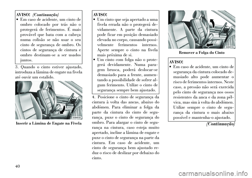 Lancia Voyager 2011  Manual de Uso e Manutenção (in Portuguese) AVISO!(Continuação)
 Em caso de acidente, um cinto de
ombro colocado por trás não o 
protegerá de ferimentos. É mais
provável que bata com a cabeça
numa colisão se não usar o seu
cinto de s