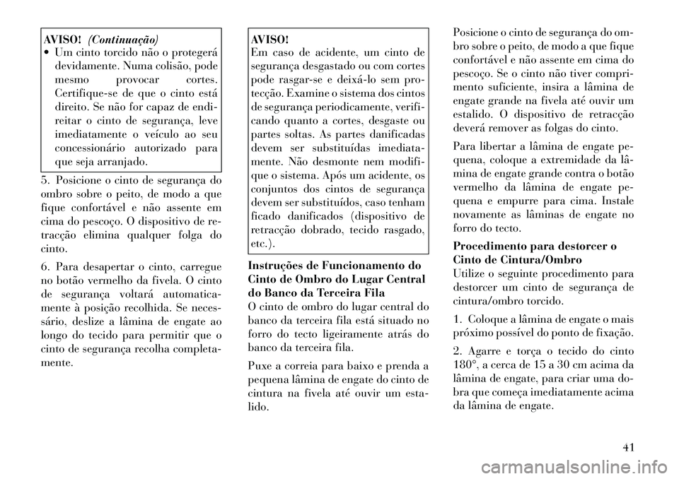 Lancia Voyager 2011  Manual de Uso e Manutenção (in Portuguese) AVISO!(Continuação)
 Um cinto torcido não o protegerá
devidamente. Numa colisão, pode 
mesmo provocar cortes.
Certifique-se de que o cinto está
direito. Se não for capaz de endi-
reitar o cint