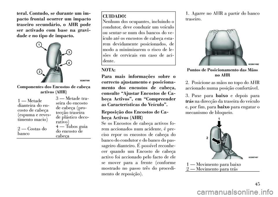 Lancia Voyager 2011  Manual de Uso e Manutenção (in Portuguese) teral. Contudo, se durante um im- 
pacto frontal ocorrer um impacto
traseiro secundário, o AHR pode
ser activado com base na gravi-
dade e no tipo de impacto.
CUIDADO! 
Nenhum dos ocupantes, incluind