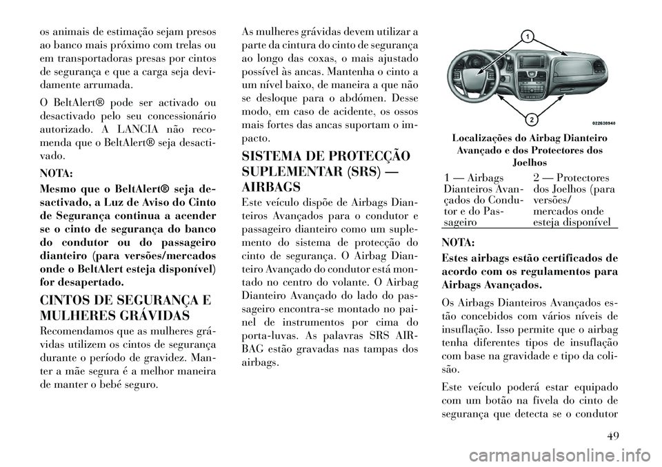 Lancia Voyager 2011  Manual de Uso e Manutenção (in Portuguese) os animais de estimação sejam presos 
ao banco mais próximo com trelas ou
em transportadoras presas por cintos
de segurança e que a carga seja devi-
damente arrumada. 
O BeltAlert® pode ser activ