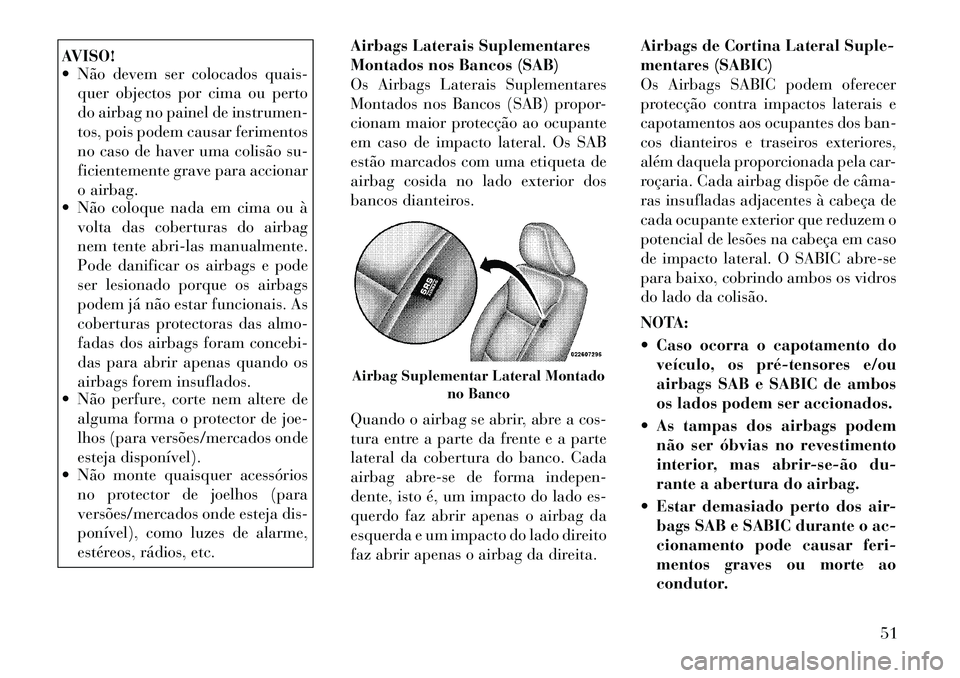 Lancia Voyager 2011  Manual de Uso e Manutenção (in Portuguese) AVISO! 
 Não devem ser colocados quais-quer objectos por cima ou perto 
do airbag no painel de instrumen-
tos, pois podem causar ferimentos
no caso de haver uma colisão su-
ficientemente grave para