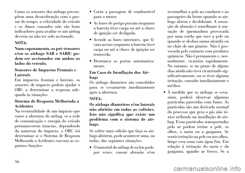 Lancia Voyager 2012  Manual de Uso e Manutenção (in Portuguese) Como os sensores dos airbags pressu- 
põem uma desaceleração com o pas-
sar do tempo, a velocidade do veículo
e os danos causados não são bons
indicadores para avaliar se um airbag
deveria ou n�