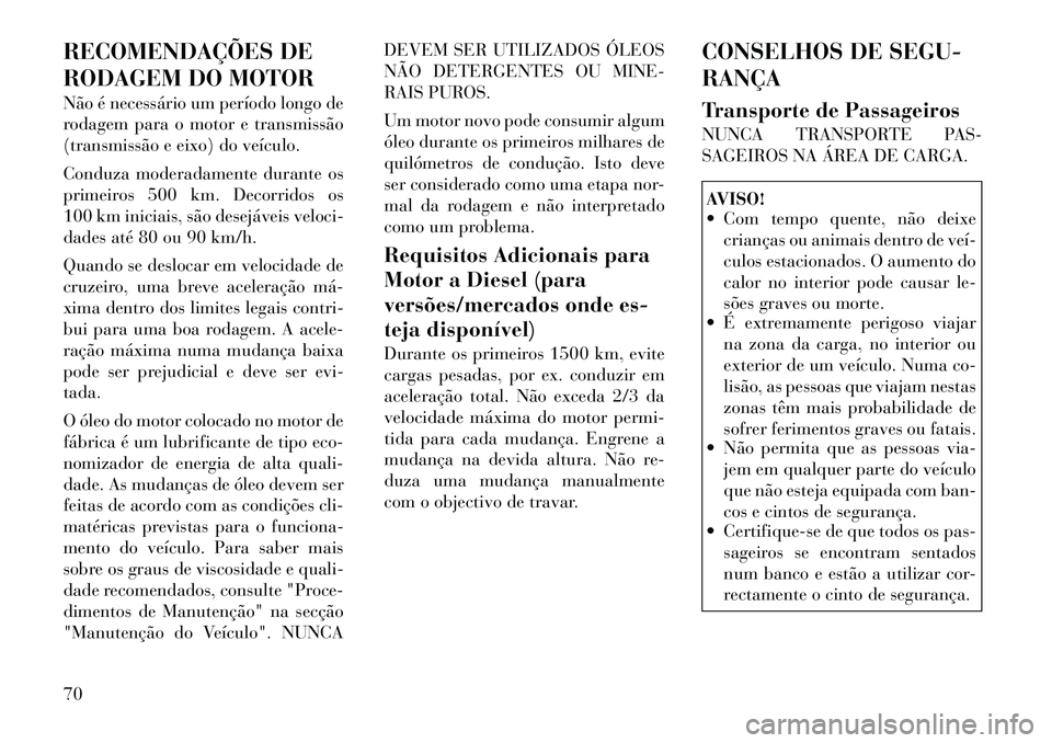 Lancia Voyager 2011  Manual de Uso e Manutenção (in Portuguese) RECOMENDAÇÕES DE 
RODAGEM DO MOTOR 
Não é necessário um período longo de 
rodagem para o motor e transmissão
(transmissão e eixo) do veículo. 
Conduza moderadamente durante os 
primeiros 500 